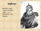 Кейстут. Великий князь литовский(1381—1382), сын Гедимина, отец Витовта.