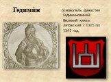 Гедими́н. основатель династии Гедиминовичей. Великий князь литовский с 1315 по 1341 год.