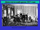 Династический кризис 1825 года. Кончина Александра I.