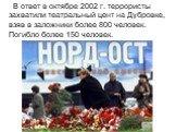 В ответ в октябре 2002 г. террористы захватили театральный цент на Дубровке, взяв в заложники более 800 человек. Погибло более 150 человек.