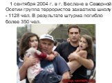 1 сентября 2004 г. в г. Беслане в Северной Осетии группа террористов захватила школу - 1128 чел. В результате штурма погибло более 350 чел.