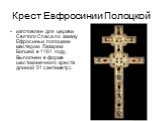 Крест Евфросинии Полоцкой. изготовлен для церкви Святого Спаса по заказу Ефросиньи полоцким мастером Лазарем Богшей в 1161 году. Выполнен в форме шестиконечного креста длиной 51 сантиметр).