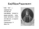 Барбара Радзивилл. 1520- 1551 — знаменитая литовская красавица, личность ренессансного типа; жена великого князя литовского и короля польского Сигизмунда II Августа. Беларуси