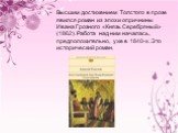 Высшим достижением Толстого в прозе явился роман из эпохи опричнины Ивана Грозного «Князь Серебряный» (1862). Работа над ним началась, предположительно, уже в 1840-х. Это исторический роман.