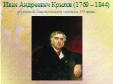 Иван Андреевич Крылов (1769 – 1844) русский баснописец начала 19 века.