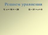 Решаем уравнения 1) х + 15 = − 28 2) − 31 + х = 8