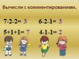 Вычисли с комментированием. 7-2-2= 5+1+1= 6-2-1= 4-1-1=