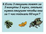 6.Если 3 лягушки ловят за 3 минуты 3 мухи, сколько нужно лягушек чтобы они за 1 час поймали 60 мух?