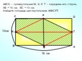 АBCD – прямоугольник; М, K, Р, Т – середины его сторон, АВ = 16 см, ВС = 10 см. Найдите площадь шестиугольника АМКСРТ. P 10см 16 см