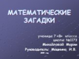 МАТЕМАТИЧЕСКИЕ ЗАГАДКИ. ученицы 7 «В» класса школы №1173 Михайловой Марии Руководитель: Мошнина И.В. 2009 год