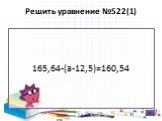 Решить уравнение №522(1). 165,64-(a-12,5)=160,54