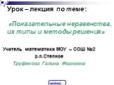 Урок – лекция по теме : «Показательные неравенства, их типы и методы решения». Учитель математики МОУ – СОШ №2 р.п.Степное Труфякова Галина Ивановна