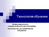 Технология обучения. Информационно-коммуникационная технология, основанная на проблемном обучении