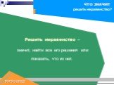 Решить неравенство – значит, найти все его решения или показать, что их нет.