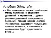 Альберт Эйнштейн. « Мне приходится делить своё время между политикой и решением уравнений и неравенств . Однако решение уравнений и неравенств , по-моему, гораздо важнее , потому что политика существует только для данного момента , а уравнения и неравенства будут существовать вечно .»