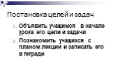 Постановка целей и задач. Объявить учащимся в начале урока его цели и задачи Познакомить учащихся с планом лекции и записать его в тетради