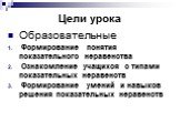 Цели урока. Образовательные Формирование понятия показательного неравенства Ознакомление учащихся с типами показательных неравенств Формирование умений и навыков решения показательных неравенств