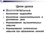 Воспитательные Воспитание трудолюбия Воспитание самостоятельности в достижении цели Формирование вычислительных навыков Формирование эстетических навыков при оформлении записей