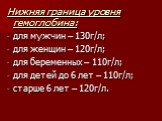 Нижняя граница уровня гемоглобина: для мужчин – 130г/л; для женщин – 120г/л; для беременных – 110г/л; для детей до 6 лет – 110г/л; старше 6 лет – 120г/л.