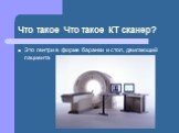 Что такое Что такое КТ сканер? Это гентри в форме баранки и стол, двигающий пациента