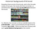 Historical background of W-brand. Nowadays there are lots of tea brands, which offer the wide variety of tea types. But nearly all of them are similar, so sometimes the consumer can’t see the difference between the brands. So, Wissozky-tea concept can be successfully based on the professionalism, wh