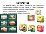 Natural tea. The market survey has shown that there is a correlation between the varieties of tea tastes and the consumer approach towards the “natural” components: Ahmad – few tastes, more natural; Lipton: wide product range, not natural
