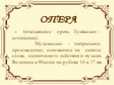 ОПЕРА - (итальянское opera, буквально - сочинение). Музыкально - театральное произведение, основанное на синтезе слова, сценического действия и музыки. Возникла в Италии на рубеже 16 и 17 вв.
