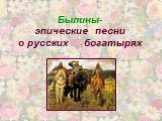 Былины- эпические песни о русских богатырях