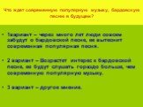 Что ждет современную популярную музыку, бардовскую песню в будущем? 1вариант – через много лет люди совсем забудут о бардовской песне, ее вытеснит современная популярная песня. 2 вариант – Возрастет интерес к бардовской песне, ее будут слушать гораздо больше, чем современную популярную музыку. 3 вар