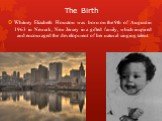 The Birth. Whitney Elizabeth Houston was born on the 9th of August in 1963 in Newark, New Jersey in a gifted family, which inspired and encouraged the development of her natural singing talent.