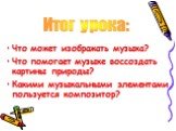 Что может изображать музыка? Что помогает музыке воссоздать картины природы? Какими музыкальными элементами пользуется композитор? Итог урока: