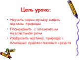 Цель урока: Научить через музыку видеть картины природы Познакомить с элементами музыкальной речи Изобразить картины природы с помощью художественных средств