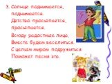 3. Солнце поднимается, поднимается. Детство просыпается, просыпается. Всюду радостные лица, Вместе будем веселиться. С целым миром подружиться Поможет песня эта.