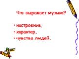 Что выражает музыка? настроение, характер, чувства людей.