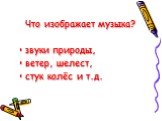 Что изображает музыка? звуки природы, ветер, шелест, стук колёс и т.д.