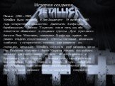 История создания. Начало (1981—1983) Metallica была основана в Лос-Анджелесе 15 октября 1981 года гитаристом и вокалистом Джеймсом Хэтфилдом и барабанщиком Ларсом Ульрихом после того, как оба поместили объявление о создании группы . Дуэт пригласил басиста Рона Макговни, знакомого Хэтфилда, однако на