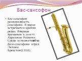 Бас-саксофон. Бас-саксофон разновидность саксофона. В джазе встречается крайне редко. Впервые применен в 20-е гг. Адрианом Роллини. Среди исполнителей на басе-саксофоне играл Энтони Брекстон(США).