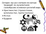 Сегодня мы рассмотрим несколько традиций на музыкальное своеобразие основных религий мира Христианство (православие, католичество, протестантизм) Ислам Буддизм