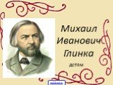 Михаил Иванович Глинка. детям