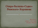 Выполнил : ученик 5 «А» класса Фоменко Максим. Опера-былина «Садко» Римского- Корсакова
