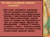 Почему я выбрала именно о рояле? Мне очень захотелось рассказать вам об интересном инструменте - рояле. Наш класс, как и другие люди, слушает чаще современную музыку, Я же люблю классическую музыку, когда её слушаю, то обязательно о чём- то всегда думаю. Музыка нам рассказывает о многом: о счастье, 