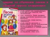 задачи по обучению пению в средней группе следующие: учить детей петь выразительно, естественным голосом, без напряжения; петь протяжно, брать дыхание между короткими музыкальными фразами; произносить слова внятно, правильно; учить вместе начинать и заканчивать песню, интонационно точно исполнять ме