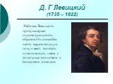 Д. Г Левицкий (1735 – 1822). Работам Левицкого присуща яркая индивидуальность образов. Он способен найти выразительную позу и жест, сочетать интенсивность цвета с тональным единством и богатством оттенков.