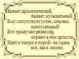 Бывает драматический, бывает музыкальный. Ему сопутствует успех, обычно, колоссальный! Его придумал режиссёр, играют в нём артисты. Идёт в театре и порой - на сцене всё, как в жизни.