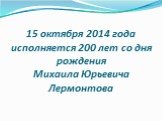 15 октября 2014 года исполняется 200 лет со дня рождения Михаила Юрьевича Лермонтова