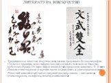 литература и искусство. Традиционное японское искусство невозможно представить без каллиграфии. Согласно традиции, иероглифическая письменность возникла из божества небесных образов. От иероглифов впоследствии произошла живопись. В 15 веке в Японии стихотворение и картина прочно соединились в одном 