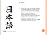 Язык. Японский язык всегда был важной составляющей японской культуры. Преобладающая часть населения страны разговаривает на японском языке. Японский является агглютинативным языком и характеризуется сложной системой написания, состоящей из трёх различных типов знаков — китайские символы кандзи, слог