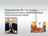 Правительство РФ – это высший федеральный орган, осуществляющий исполнительную власть.