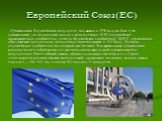 Европейский Союз(ЕС). Организация Европейских государств, созданная в 1993 году на базе трех организаций, две из которых входят в него и сейчас - ЕЭС (европейское экономическое сообщество - теперь Европейское сообщество), ЕОУС (европейское объединение угля и стали - прекратила существование в 2002 г