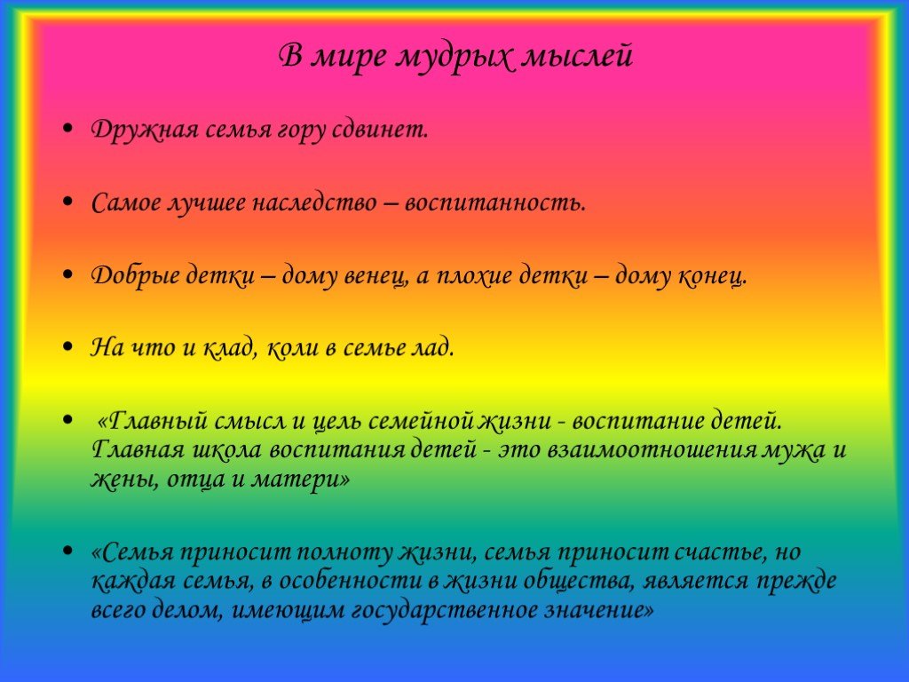 Семья приносит полноту жизни. Дружная семья гору сдвинет. Добрые детки дому венец, плохие детки – дому конец. Семья заменяет все поэтому прежде чем ее. Самое большое наследство воспитанность.